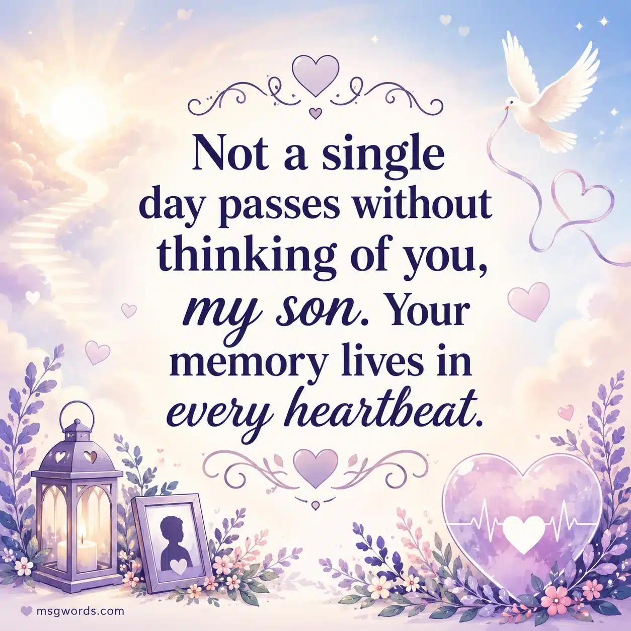 Not a single day passes without thinking of you my son your memory lives in every heartbeat