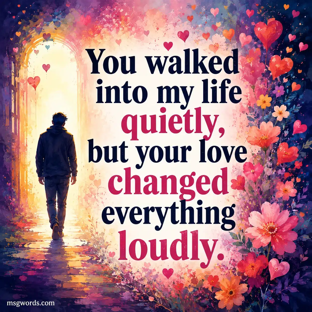 You walked into my life quietly but your love changed everything loudly