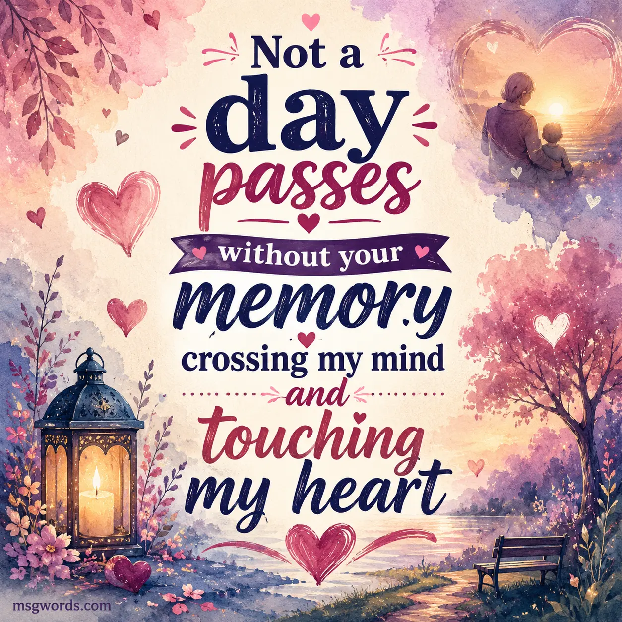 Not a day passes without your memory crossing my mind and touching my heart